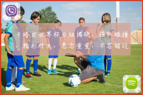 卡塔尔世界杯分组揭晓，强队碰撞，精彩对决，悬念重重，不容错过，足球盛宴即将开启