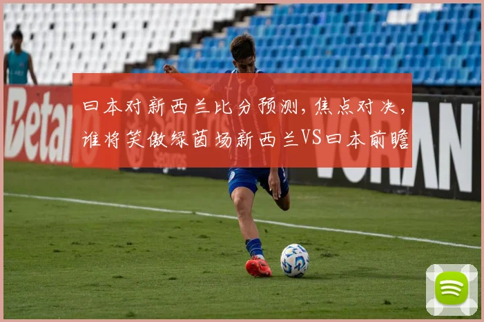 曰本对新西兰比分预测,焦点对决,谁将笑傲绿茵场新西兰VS曰本前瞻