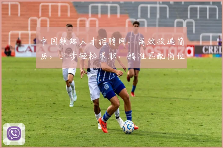 中国铁路人才招聘网，高效投递简历，三步轻松求职，精准匹配岗位，就业无忧，快来看看吧