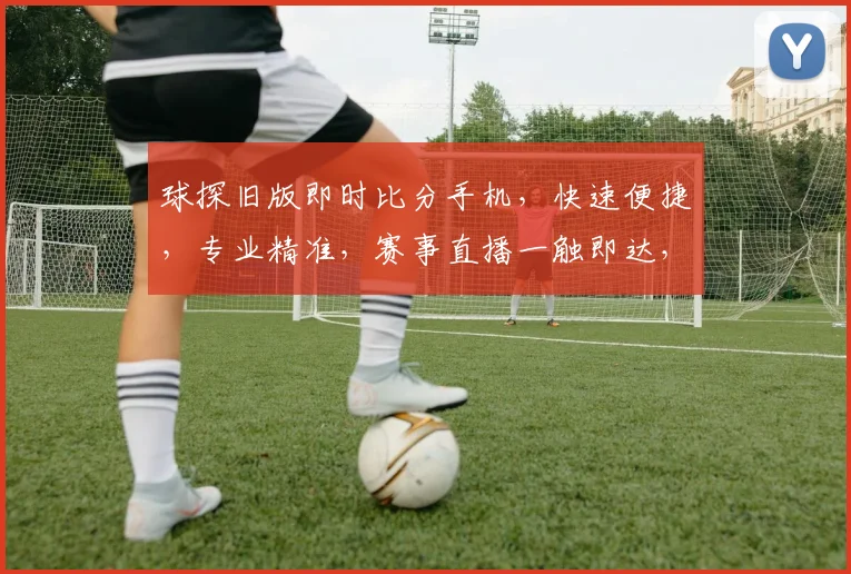球探旧版即时比分手机，快速便捷，专业精准，赛事直播一触即达，助您掌握球场动态