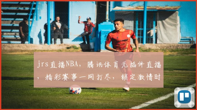 jrs直播NBA，腾讯体育无插件直播，精彩赛事一网打尽，锁定激情时刻，不容错过