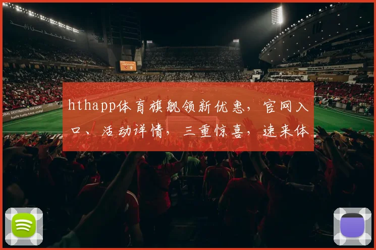 hthapp体育旗舰领新优惠，官网入口、活动详情，三重惊喜，速来体验