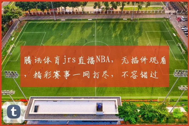 腾讯体育jrs直播NBA，无插件观看，精彩赛事一网打尽，不容错过