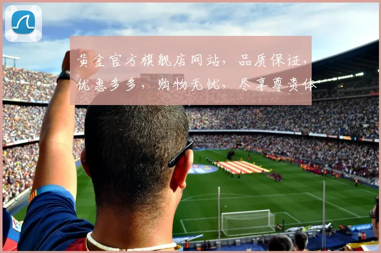 黄金官方旗舰店网站，品质保证，优惠多多，购物无忧，尽享尊贵体验，惊喜连连