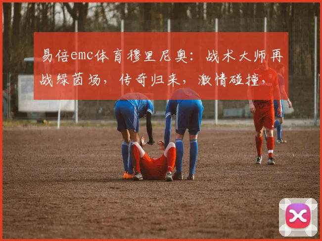易倍emc体育穆里尼奥：战术大师再战绿茵场，传奇归来，激情碰撞，谁将问鼎