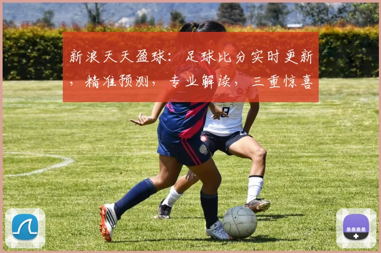 新浪天天盈球：足球比分实时更新，精准预测，专业解读，三重惊喜等你来