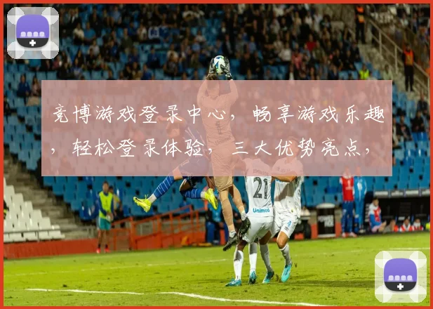 竞博游戏登录中心，畅享游戏乐趣，轻松登录体验，三大优势亮点，不容错过