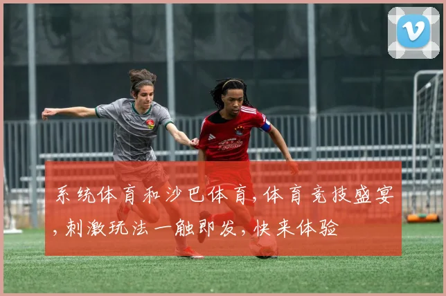 系统体育和沙巴体育,体育竞技盛宴,刺激玩法一触即发,快来体验