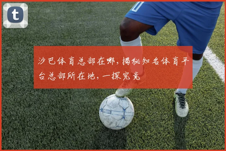 沙巴体育总部在哪,揭秘知名体育平台总部所在地,一探究竟