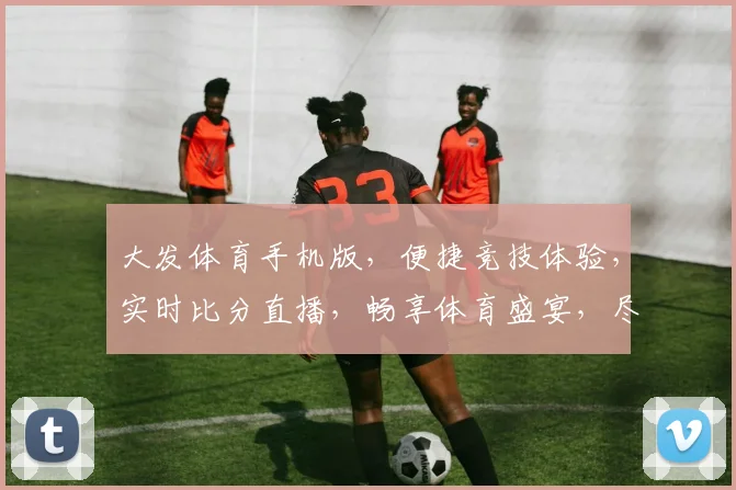 大发体育手机版，便捷竞技体验，实时比分直播，畅享体育盛宴，尽在掌握