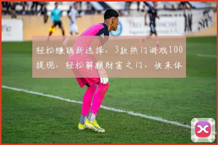 轻松赚钱新选择，3款热门游戏100提现，轻松解锁财富之门，快来体验