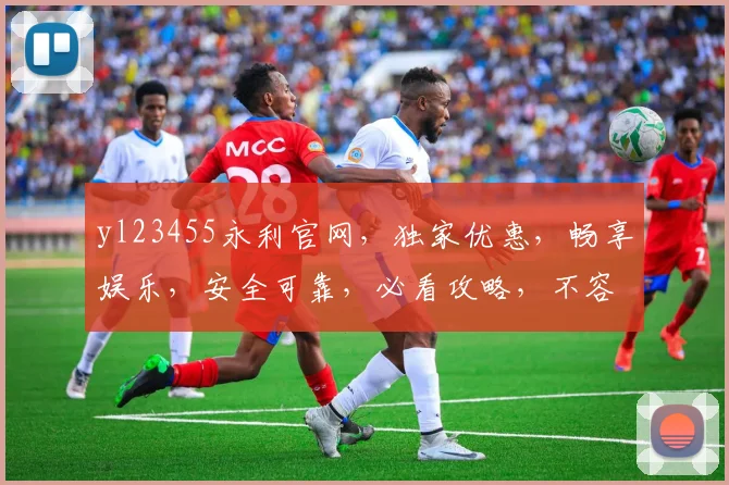 yl23455永利官网，独家优惠，畅享娱乐，安全可靠，必看攻略，不容错过