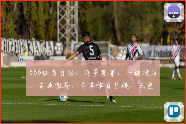 666体育自助，海量赛事，一键投注，专业推荐，尽享体育乐趣，三重优惠，等你来战，