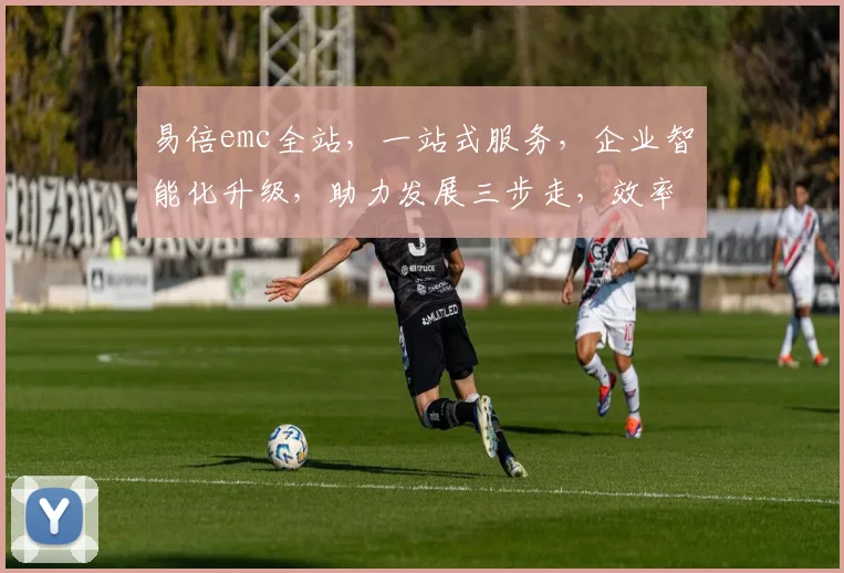 易倍emc全站，一站式服务，企业智能化升级，助力发展三步走，效率提升，创新无限，合作共赢。