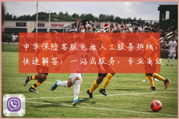 中华保险客服电话人工服务热线，快速解答，一站式服务，专业高效三重保障，助您无忧。